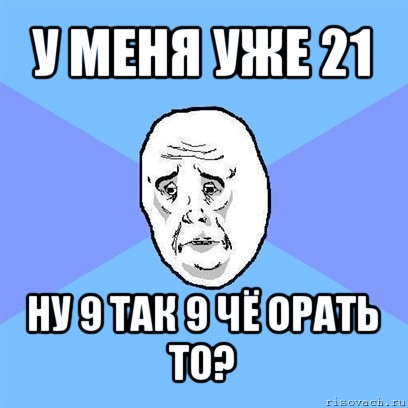 у меня уже 21 ну 9 так 9 чё орать то?, Мем Okay face