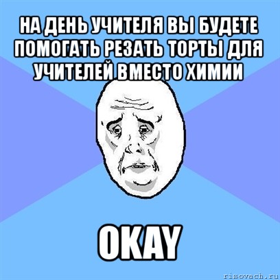 на день учителя вы будете помогать резать торты для учителей вместо химии okay, Мем Okay face