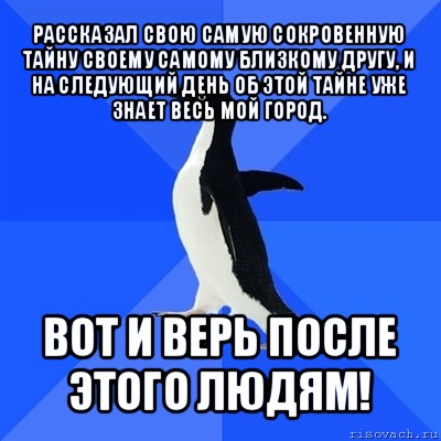 рассказал свою самую сокровенную тайну своему самому близкому другу, и на следующий день об этой тайне уже знает весь мой город. вот и верь после этого людям!