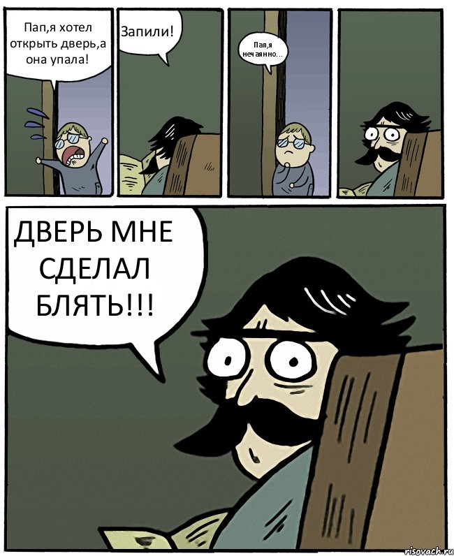 Пап,я хотел открыть дверь,а она упала! Запили! Пап,я нечаянно... ДВЕРЬ МНЕ СДЕЛАЛ БЛЯТЬ!!!