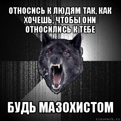 относись к людям так, как хочешь, чтобы они относились к тебе будь мазохистом, Мем Сумасшедший волк