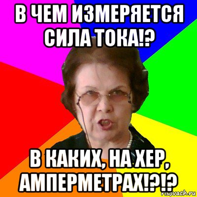 в чем измеряется сила тока!? в каких, на хер, амперметрах!?!?, Мем Типичная училка