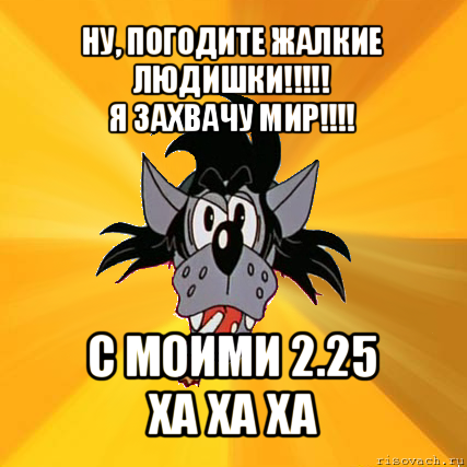 ну, погодите жалкие людишки!!!
я захвачу мир!!! с моими 2.25
ха ха ха, Мем Волк