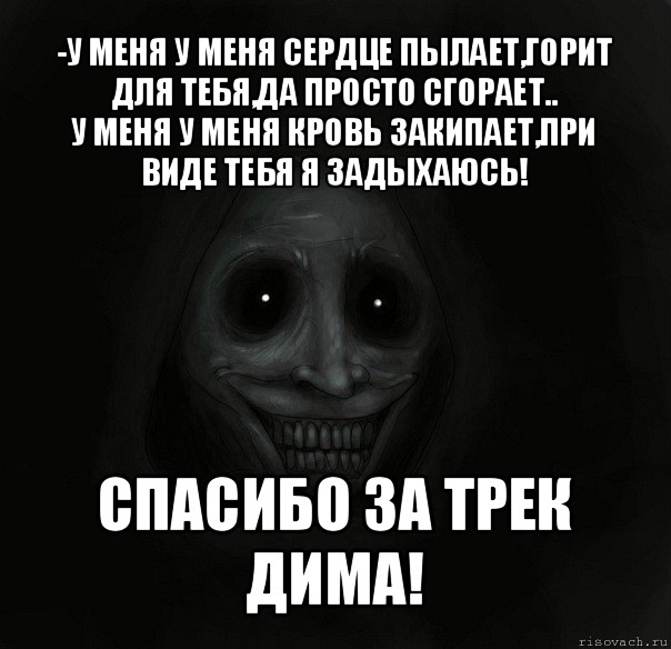 -у меня у меня сердце пылает,горит для тебя,да просто сгорает..
у меня у меня кровь закипает,при виде тебя я задыхаюсь! спасибо за трек дима!