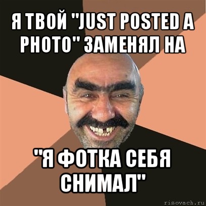 я твой "just posted a photo" заменял на "я фотка себя снимал", Мем Я твой дом труба шатал