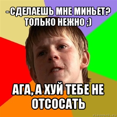 - сделаешь мне миньет? только нежно ;) ага, а хуй тебе не отсосать, Мем Злой школьник