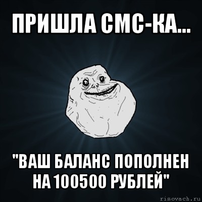 пришла смс-ка... "ваш баланс пополнен на 100500 рублей", Мем Forever Alone