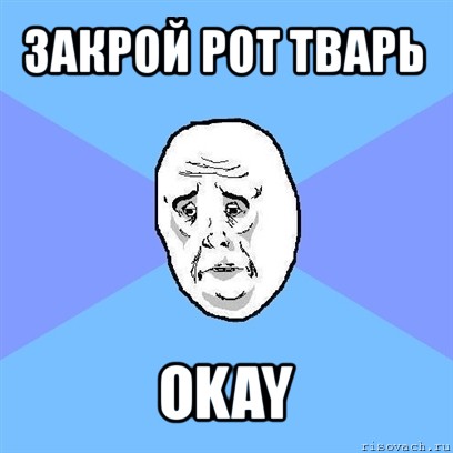 закрой рот тварь okay