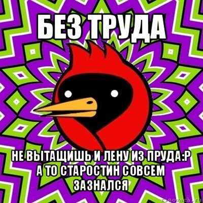 без труда не вытащишь и лену из пруда:р
а то старостин совсем зазнался