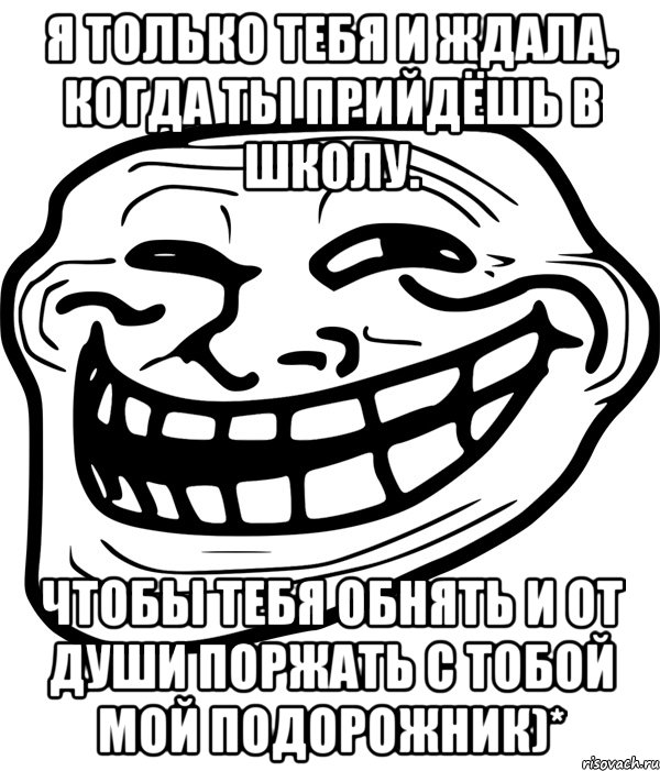 я только тебя и ждала, когда ты прийдёшь в школу. чтобы тебя обнять и от души поржать с тобой мой подорожник)*, Мем Троллфейс