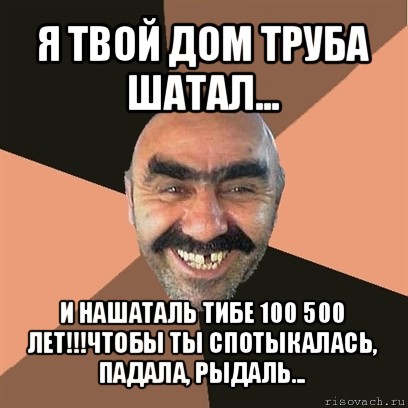 я твой дом труба шатал... и нашаталь тибе 100 500 лет!!!чтобы ты спотыкалась, падала, рыдаль..., Мем Я твой дом труба шатал