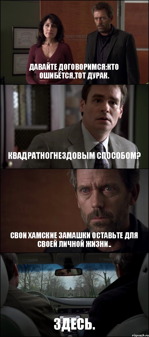 ДАВАЙТЕ ДОГОВОРИМСЯ:КТО ОШИБЁТСЯ,ТОТ ДУРАК. КВАДРАТНОГНЕЗДОВЫМ СПОСОБОМ? СВОИ ХАМСКИЕ ЗАМАШКИ ОСТАВЬТЕ ДЛЯ СВОЕЙ ЛИЧНОЙ ЖИЗНИ.. ЗДЕСЬ., Комикс Доктор Хаус