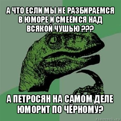 а что если мы не разбираемся в юморе и смеёмся над всякой чушью ??? а петросян на самом деле юморит по чёрному?, Мем Филосораптор