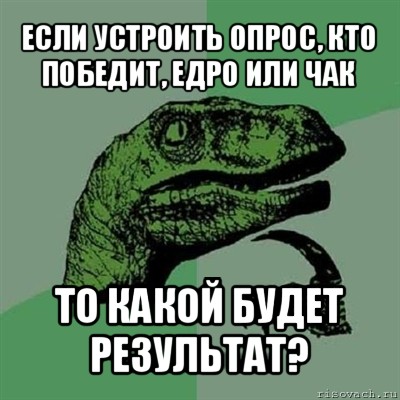 если устроить опрос, кто победит, едро или чак то какой будет результат?, Мем Филосораптор