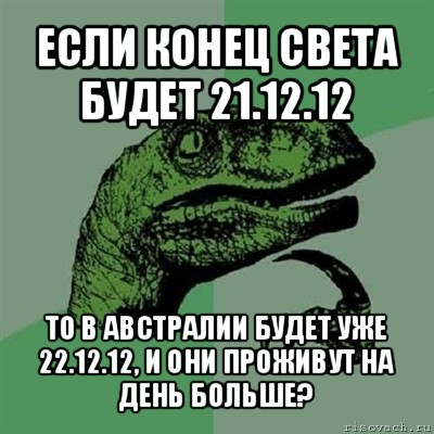 если конец света будет 21.12.12 то в австралии будет уже 22.12.12, и они проживут на день больше?, Мем Филосораптор