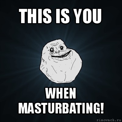 this is you when masturbating!, Мем Forever Alone