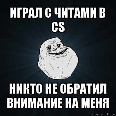 играл с читами в cs никто не обратил внимание на меня, Мем Forever Alone