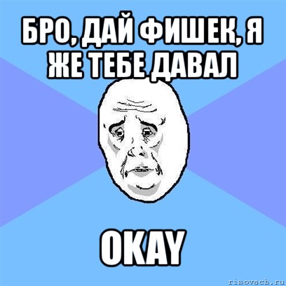 бро, дай фишек, я же тебе давал okay, Мем Okay face