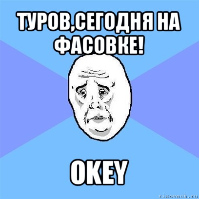 туров,сегодня на фасовке! okey, Мем Okay face