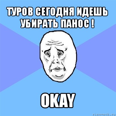 туров сегодня идешь убирать панос ! okay, Мем Okay face