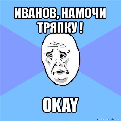 иванов, намочи тряпку ! okay, Мем Okay face