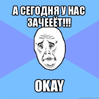 а сегодня у нас зачееёт!!! okay