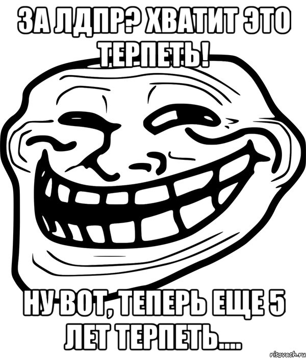 за лдпр? хватит это терпеть! ну вот, теперь еще 5 лет терпеть...., Мем Троллфейс