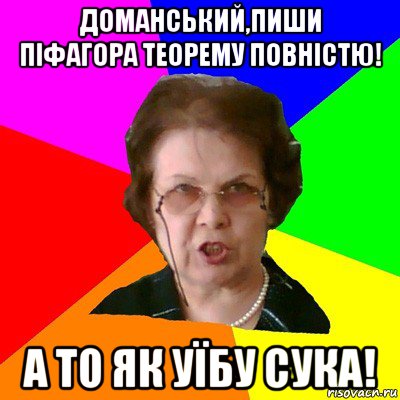 доманський,пиши піфагора теорему повністю! а то як уїбу сука!, Мем Типичная училка