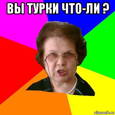 вы турки что-ли ? , Мем Типичная училка