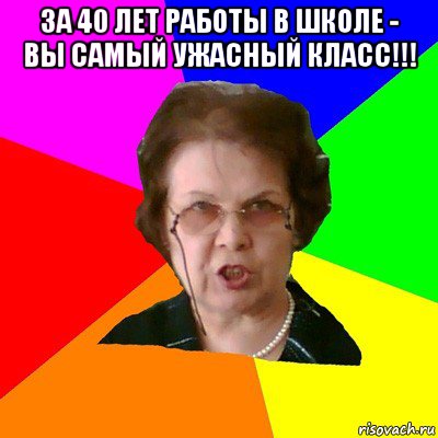 за 40 лет работы в школе - вы самый ужасный класс!!! , Мем Типичная училка