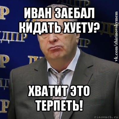 иван заебал кидать хуету? хватит это терпеть!, Мем Хватит это терпеть (Жириновский)