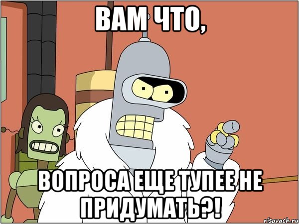 вам что, вопроса еще тупее не придумать?!, Мем Бендер