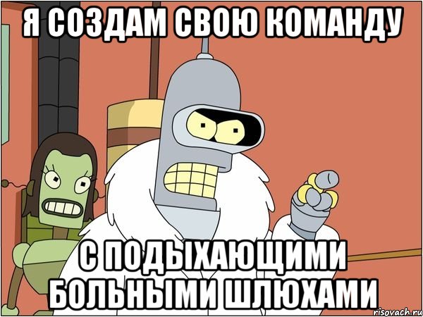 я создам свою команду с подыхающими больными шлюхами, Мем Бендер