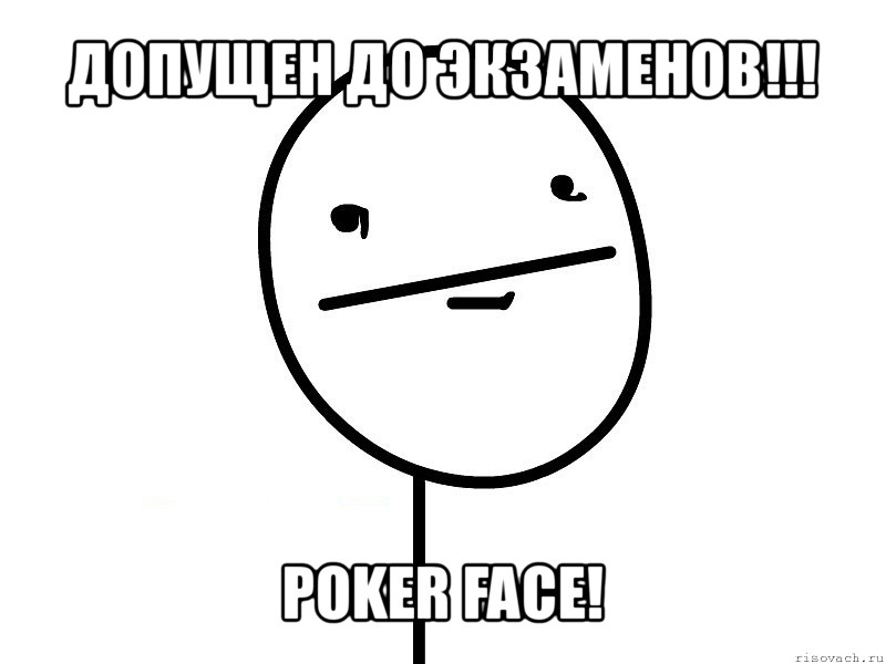 допущен до экзаменов!!! poker face!