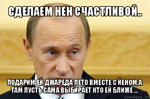 сделаем нен счастливой.. подарим ей джареда лето вместе с йеном,а там пусть сама выбирает кто ей ближе ..., Мем путин