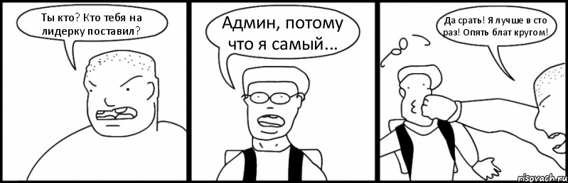 Ты кто? Кто тебя на лидерку поставил? Админ, потому что я самый... Да срать! Я лучше в сто раз! Опять блат кругом!