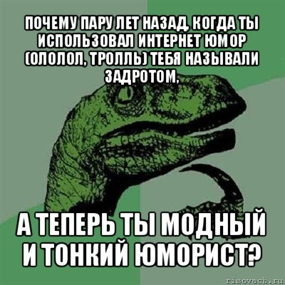 почему пару лет назад, когда ты использовал интернет юмор (ололол, тролль) тебя называли задротом, а теперь ты модный и тонкий юморист?, Мем Филосораптор