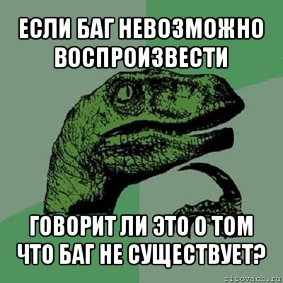 если баг невозможно воспроизвести говорит ли это о том что баг не существует?, Мем Филосораптор