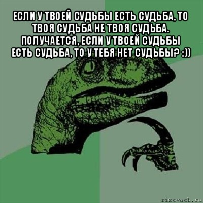 если у твоей судьбы есть судьба, то твоя судьба не твоя судьба. получается, если у твоей судьбы есть судьба, то у тебя нет судьбы? :)) , Мем Филосораптор