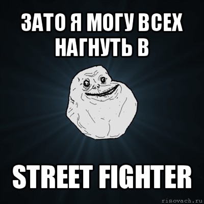 зато я могу всех нагнуть в street fighter