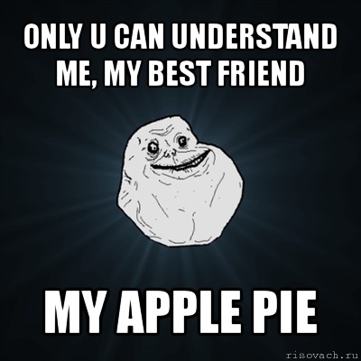 only u can understand me, my best friend my apple pie