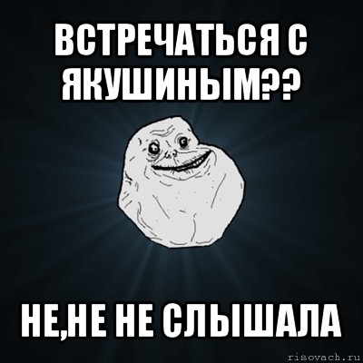 встречаться с якушиным?? не,не не слышала, Мем Forever Alone