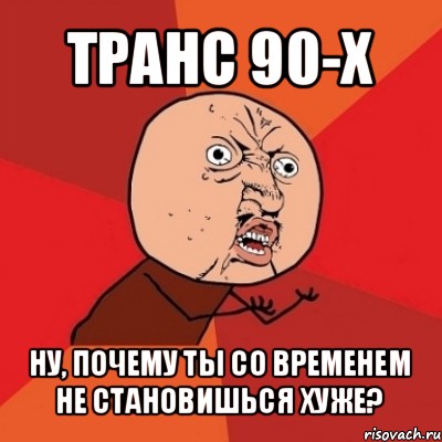 транс 90-х ну, почему ты со временем не становишься хуже?, Мем Почему