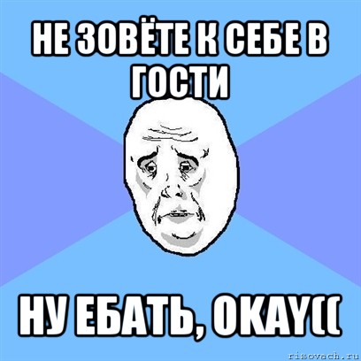 не зовёте к себе в гости ну ебать, okay((, Мем Okay face