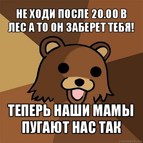 не ходи после 20.00 в лес а то он заберет тебя! теперь наши мамы пугают нас так