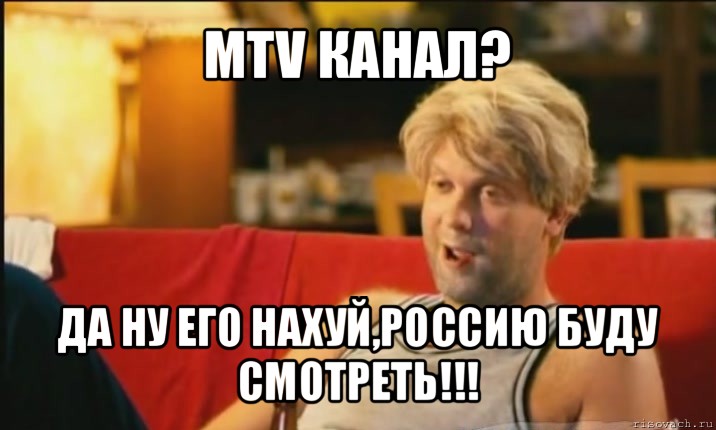 mtv канал? да ну его нахуй,россию буду смотреть!!!