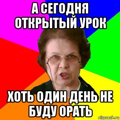 а сегодня открытый урок хоть один день не буду орать, Мем Типичная училка