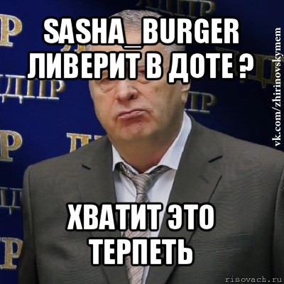 sasha_burger ливерит в доте ? хватит это терпеть, Мем Хватит это терпеть (Жириновский)