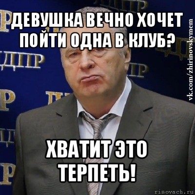 девушка вечно хочет пойти одна в клуб? хватит это терпеть!, Мем Хватит это терпеть (Жириновский)