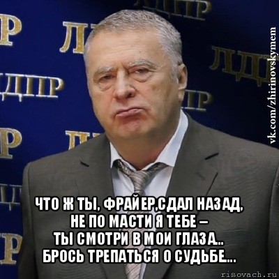  что ж ты, фрайер,сдал назад,
не по масти я тебе –
ты смотри в мои глаза…
брось трепаться о судьбе…., Мем Хватит это терпеть (Жириновский)